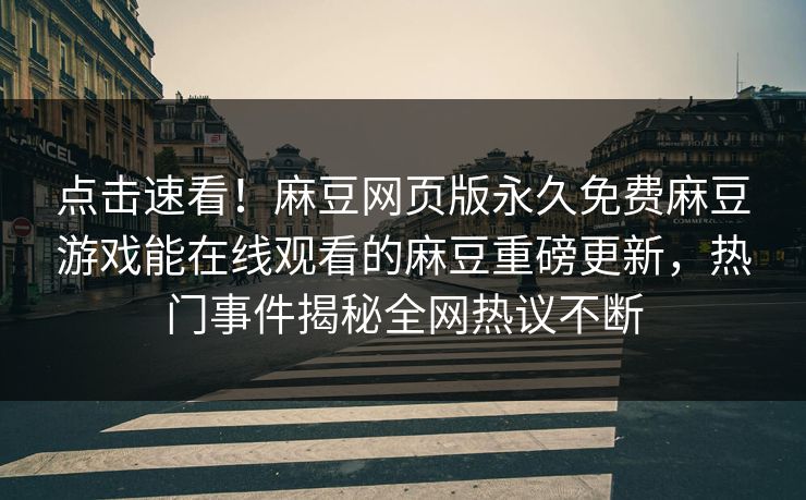 点击速看！麻豆网页版永久免费麻豆游戏能在线观看的麻豆重磅更新，热门事件揭秘全网热议不断