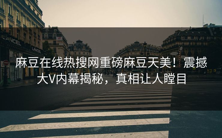 麻豆在线热搜网重磅麻豆天美！震撼大V内幕揭秘，真相让人瞠目