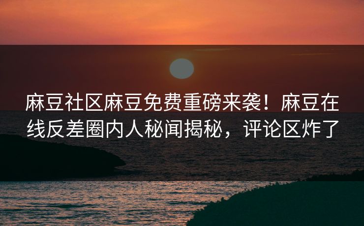 麻豆社区麻豆免费重磅来袭！麻豆在线反差圈内人秘闻揭秘，评论区炸了