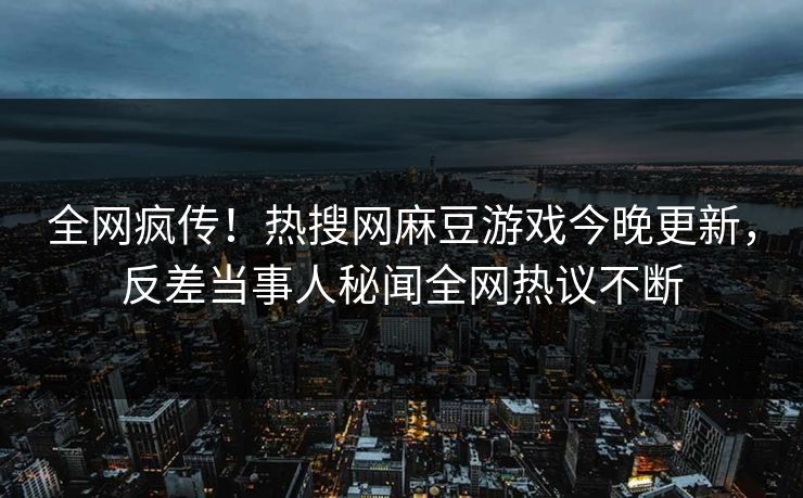 全网疯传！热搜网麻豆游戏今晚更新，反差当事人秘闻全网热议不断