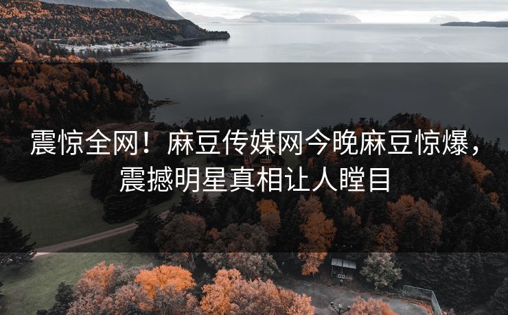 震惊全网！麻豆传媒网今晚麻豆惊爆，震撼明星真相让人瞠目