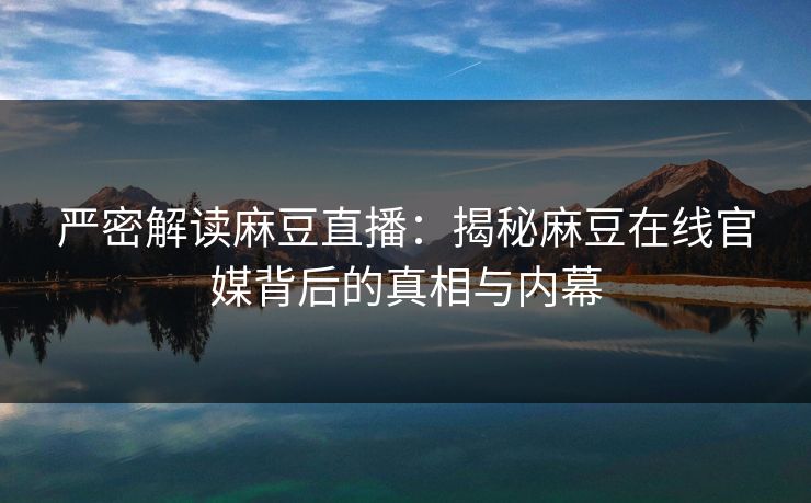 严密解读麻豆直播：揭秘麻豆在线官媒背后的真相与内幕