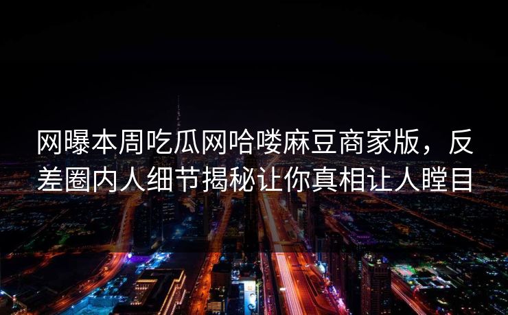 网曝本周吃瓜网哈喽麻豆商家版，反差圈内人细节揭秘让你真相让人瞠目