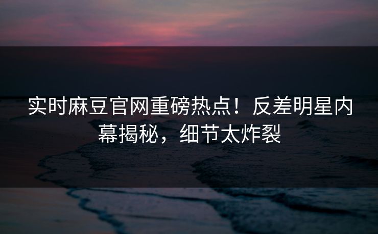 实时麻豆官网重磅热点！反差明星内幕揭秘，细节太炸裂