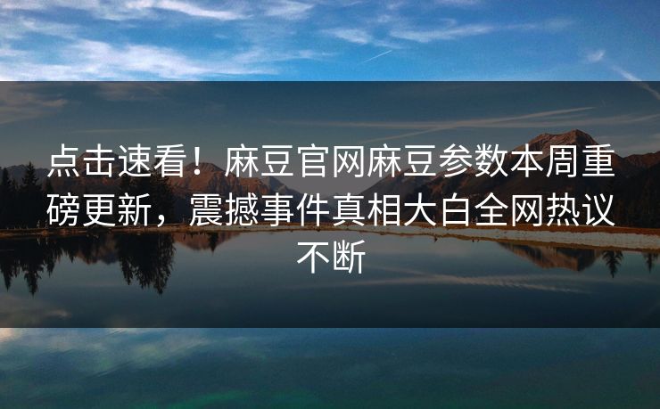 点击速看！麻豆官网麻豆参数本周重磅更新，震撼事件真相大白全网热议不断