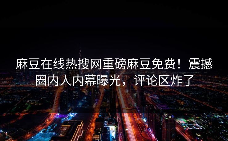麻豆在线热搜网重磅麻豆免费！震撼圈内人内幕曝光，评论区炸了