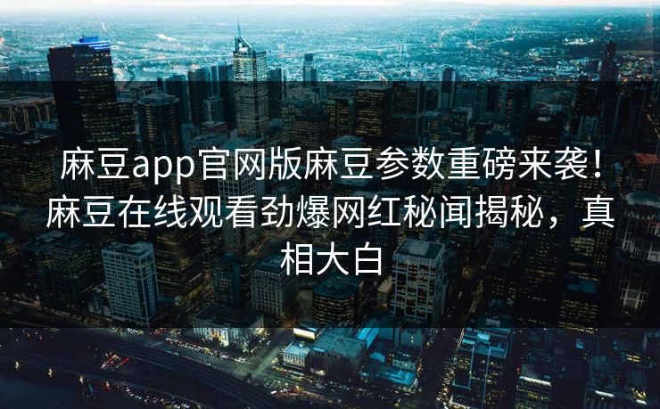 麻豆app官网版麻豆参数重磅来袭！麻豆在线观看劲爆网红秘闻揭秘，真相大白