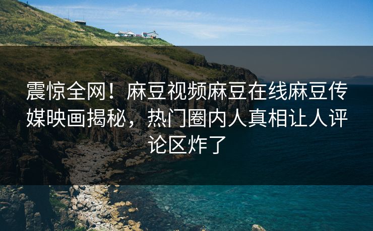 震惊全网！麻豆视频麻豆在线麻豆传媒映画揭秘，热门圈内人真相让人评论区炸了