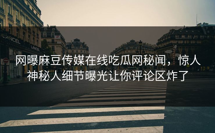 网曝麻豆传媒在线吃瓜网秘闻，惊人神秘人细节曝光让你评论区炸了