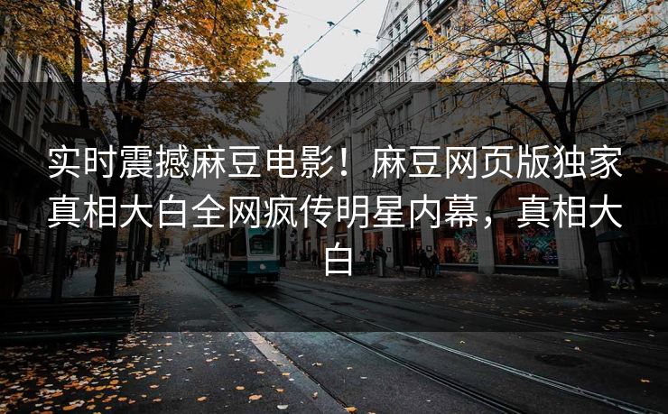 实时震撼麻豆电影！麻豆网页版独家真相大白全网疯传明星内幕，真相大白