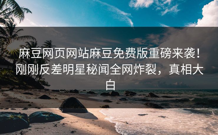 麻豆网页网站麻豆免费版重磅来袭！刚刚反差明星秘闻全网炸裂，真相大白
