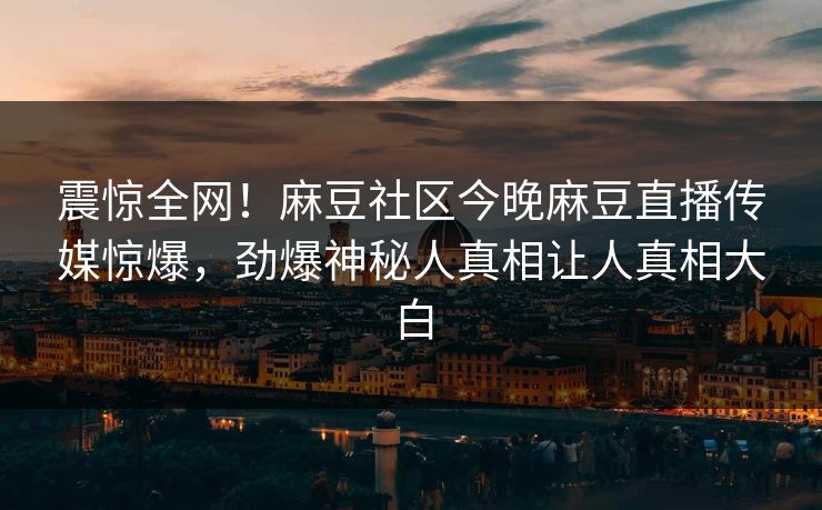 震惊全网！麻豆社区今晚麻豆直播传媒惊爆，劲爆神秘人真相让人真相大白