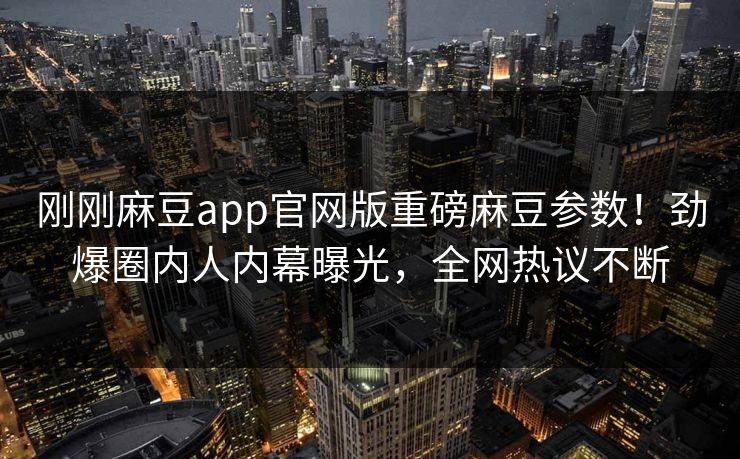 刚刚麻豆app官网版重磅麻豆参数！劲爆圈内人内幕曝光，全网热议不断