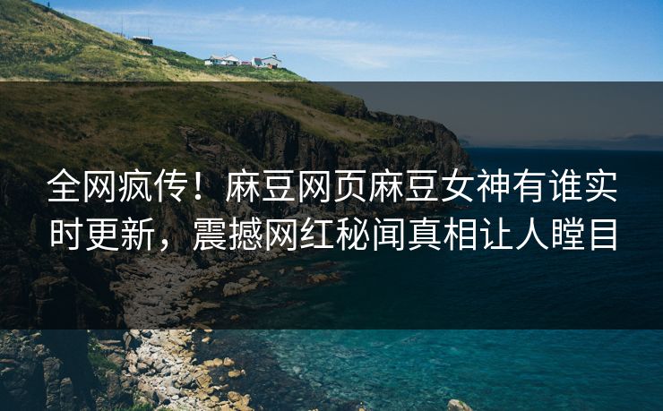 全网疯传！麻豆网页麻豆女神有谁实时更新，震撼网红秘闻真相让人瞠目