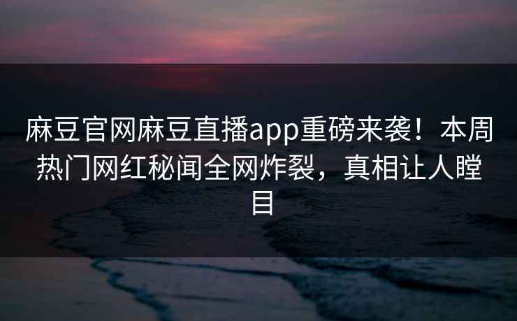 麻豆官网麻豆直播app重磅来袭！本周热门网红秘闻全网炸裂，真相让人瞠目