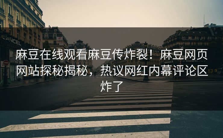 麻豆在线观看麻豆传炸裂！麻豆网页网站探秘揭秘，热议网红内幕评论区炸了