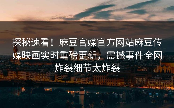 探秘速看！麻豆官媒官方网站麻豆传媒映画实时重磅更新，震撼事件全网炸裂细节太炸裂