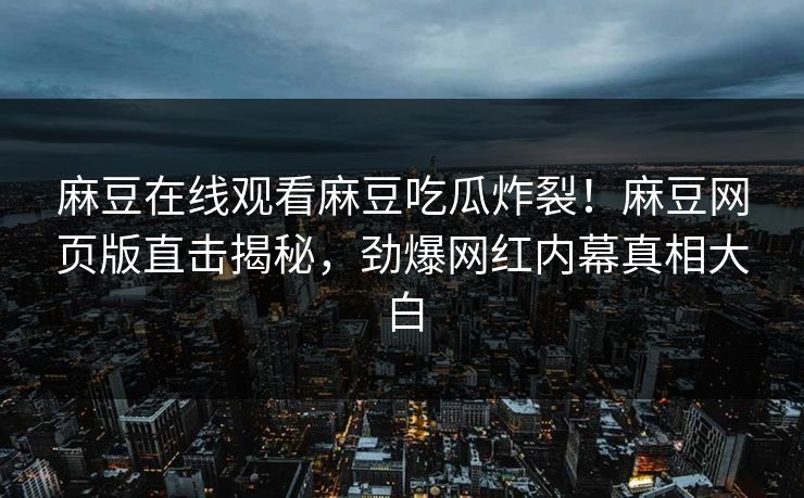 麻豆在线观看麻豆吃瓜炸裂！麻豆网页版直击揭秘，劲爆网红内幕真相大白