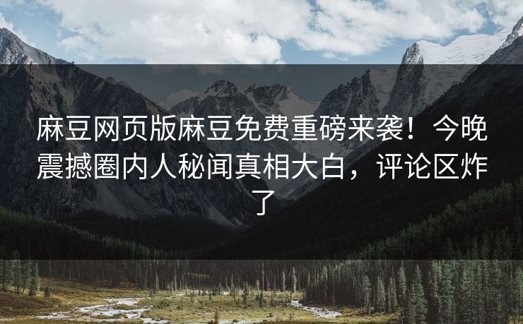 麻豆网页版麻豆免费重磅来袭！今晚震撼圈内人秘闻真相大白，评论区炸了