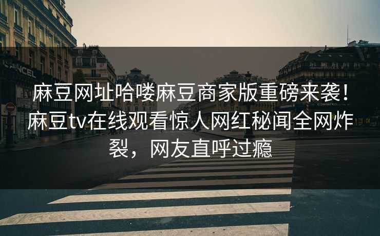 麻豆网址哈喽麻豆商家版重磅来袭！麻豆tv在线观看惊人网红秘闻全网炸裂，网友直呼过瘾