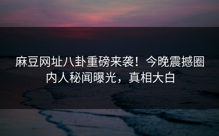 麻豆网址八卦重磅来袭！今晚震撼圈内人秘闻曝光，真相大白