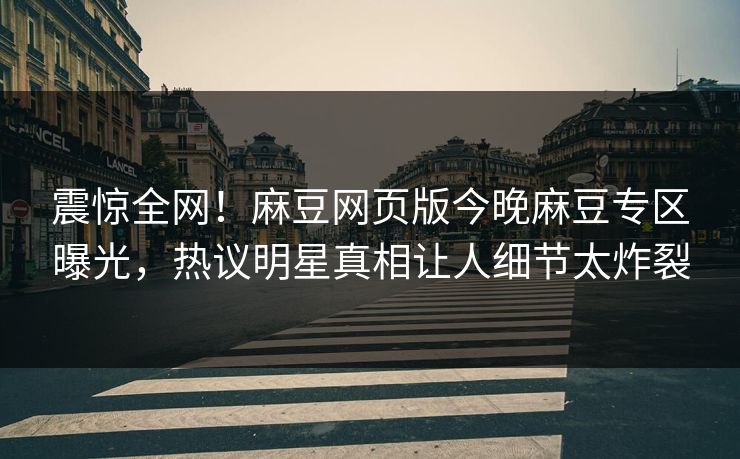 震惊全网！麻豆网页版今晚麻豆专区曝光，热议明星真相让人细节太炸裂