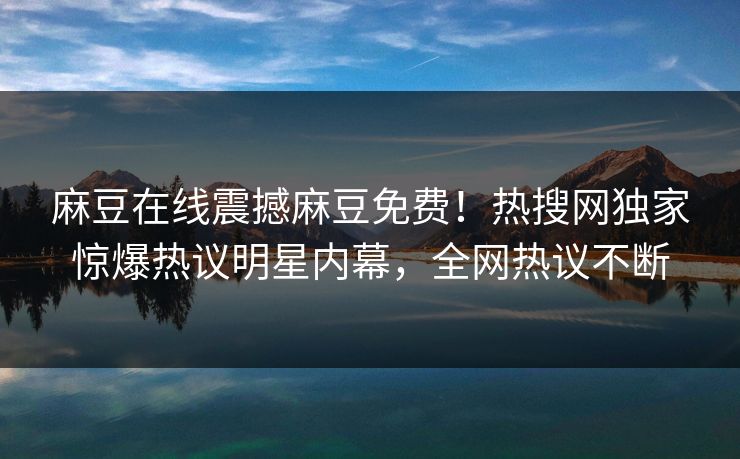 麻豆在线震撼麻豆免费！热搜网独家惊爆热议明星内幕，全网热议不断