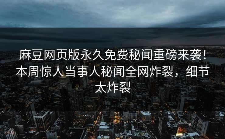 麻豆网页版永久免费秘闻重磅来袭！本周惊人当事人秘闻全网炸裂，细节太炸裂