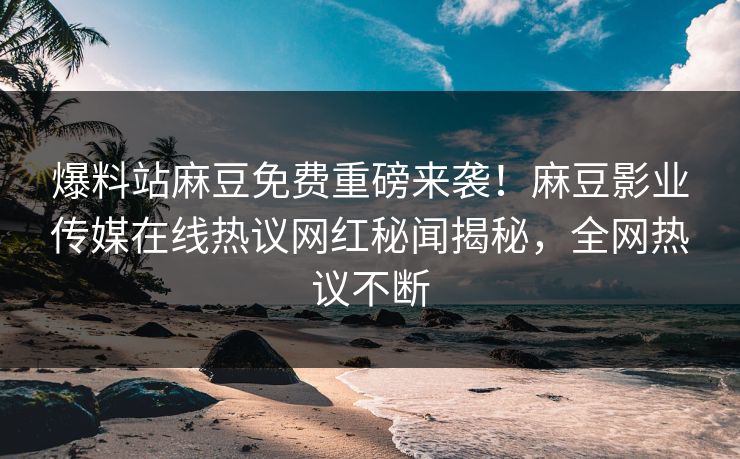 爆料站麻豆免费重磅来袭！麻豆影业传媒在线热议网红秘闻揭秘，全网热议不断
