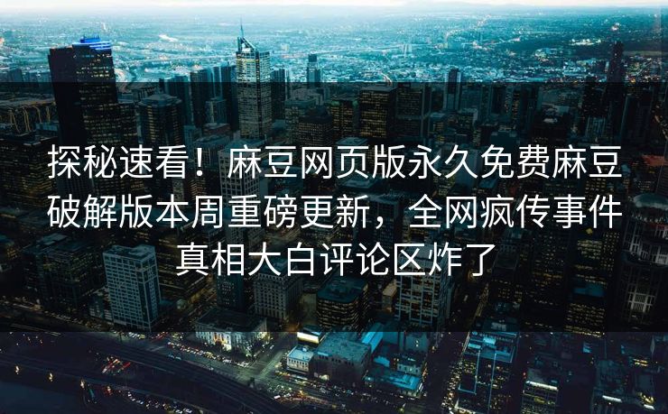 探秘速看！麻豆网页版永久免费麻豆破解版本周重磅更新，全网疯传事件真相大白评论区炸了