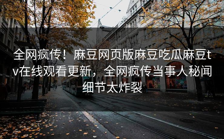 全网疯传！麻豆网页版麻豆吃瓜麻豆tv在线观看更新，全网疯传当事人秘闻细节太炸裂