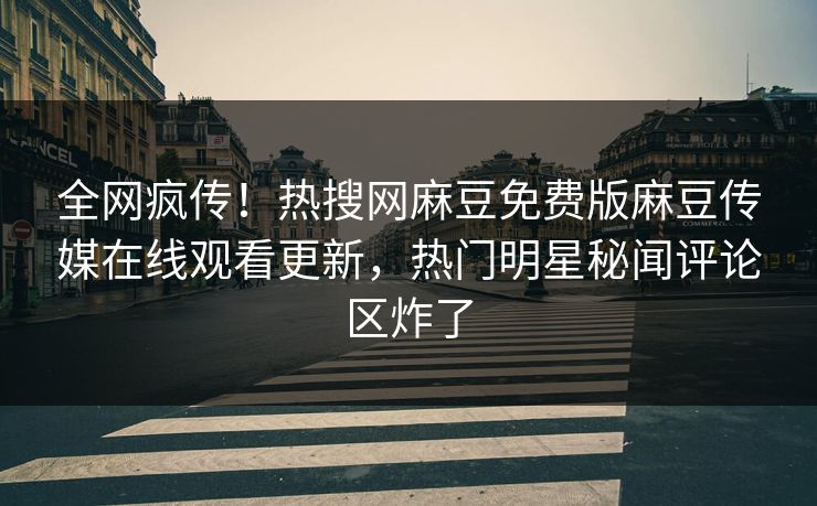 全网疯传！热搜网麻豆免费版麻豆传媒在线观看更新，热门明星秘闻评论区炸了