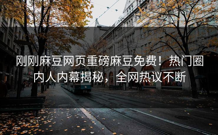 刚刚麻豆网页重磅麻豆免费！热门圈内人内幕揭秘，全网热议不断