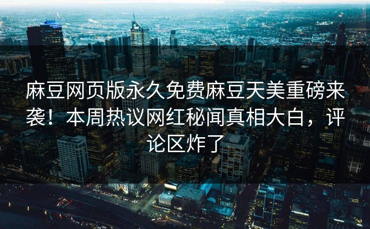 麻豆网页版永久免费麻豆天美重磅来袭！本周热议网红秘闻真相大白，评论区炸了