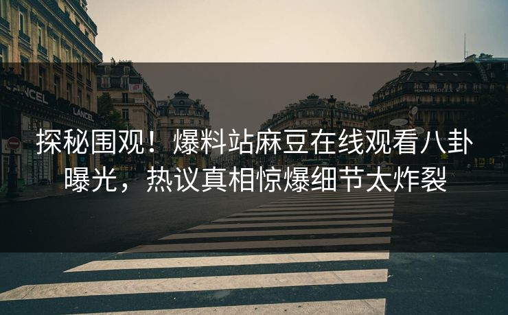 探秘围观！爆料站麻豆在线观看八卦曝光，热议真相惊爆细节太炸裂