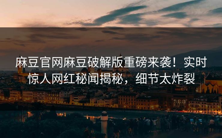 麻豆官网麻豆破解版重磅来袭！实时惊人网红秘闻揭秘，细节太炸裂