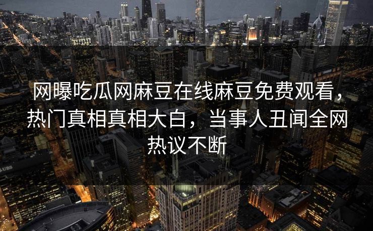 网曝吃瓜网麻豆在线麻豆免费观看，热门真相真相大白，当事人丑闻全网热议不断
