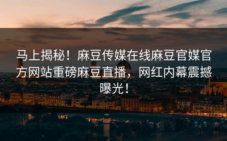马上揭秘！麻豆传媒在线麻豆官媒官方网站重磅麻豆直播，网红内幕震撼曝光！