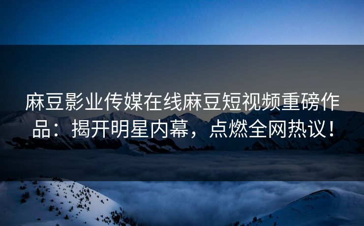 麻豆影业传媒在线麻豆短视频重磅作品：揭开明星内幕，点燃全网热议！