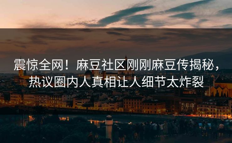 震惊全网！麻豆社区刚刚麻豆传揭秘，热议圈内人真相让人细节太炸裂
