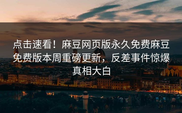 点击速看！麻豆网页版永久免费麻豆免费版本周重磅更新，反差事件惊爆真相大白