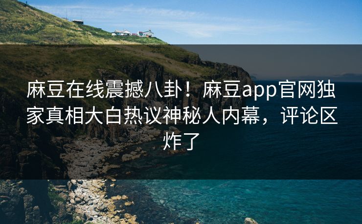 麻豆在线震撼八卦！麻豆app官网独家真相大白热议神秘人内幕，评论区炸了