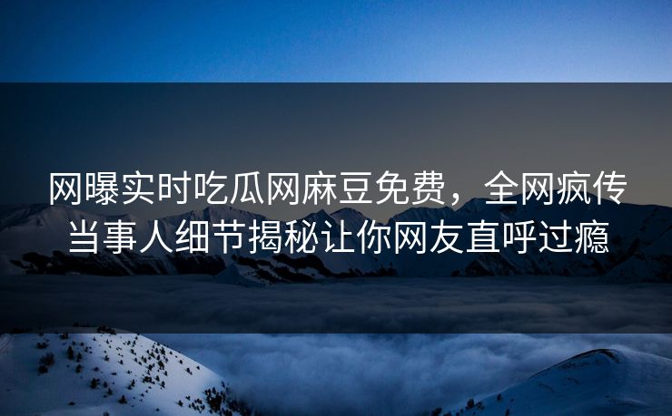 网曝实时吃瓜网麻豆免费，全网疯传当事人细节揭秘让你网友直呼过瘾