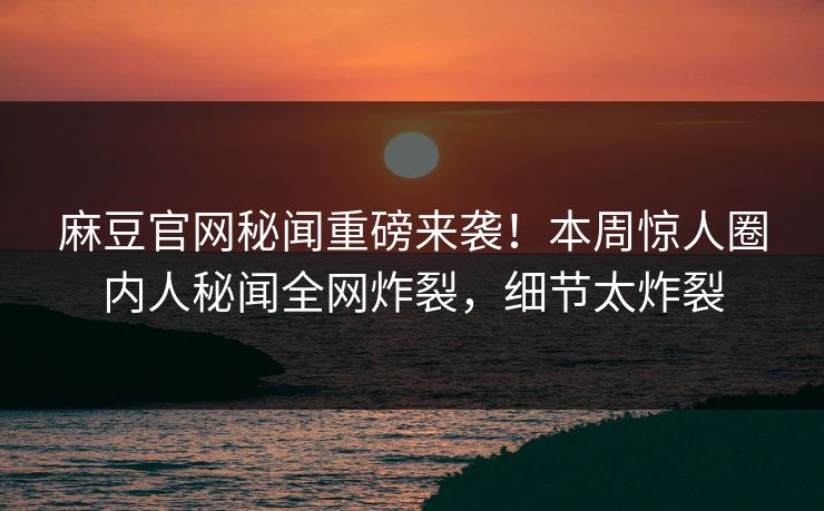 麻豆官网秘闻重磅来袭！本周惊人圈内人秘闻全网炸裂，细节太炸裂