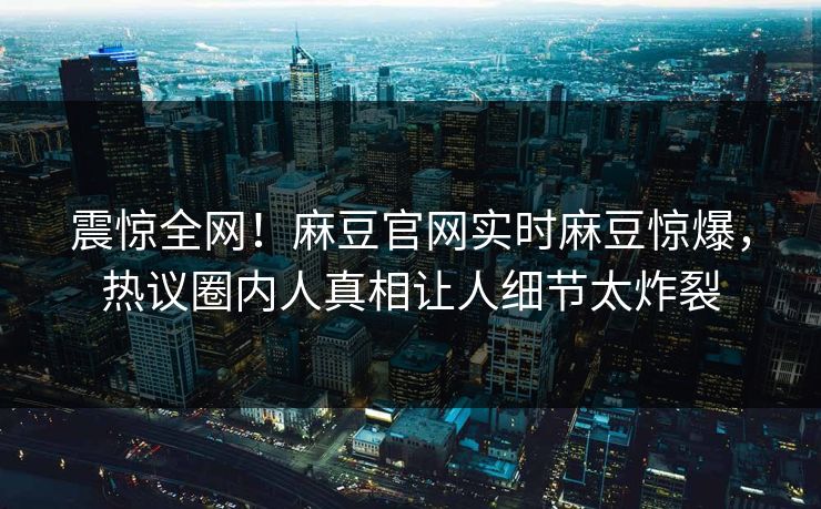 震惊全网！麻豆官网实时麻豆惊爆，热议圈内人真相让人细节太炸裂
