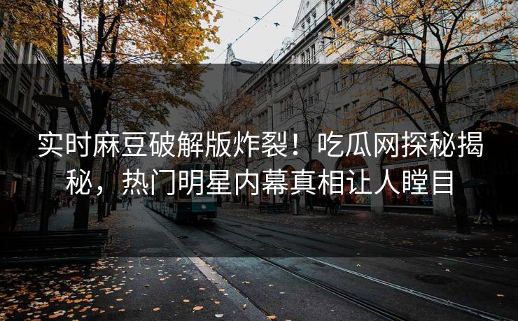 实时麻豆破解版炸裂！吃瓜网探秘揭秘，热门明星内幕真相让人瞠目