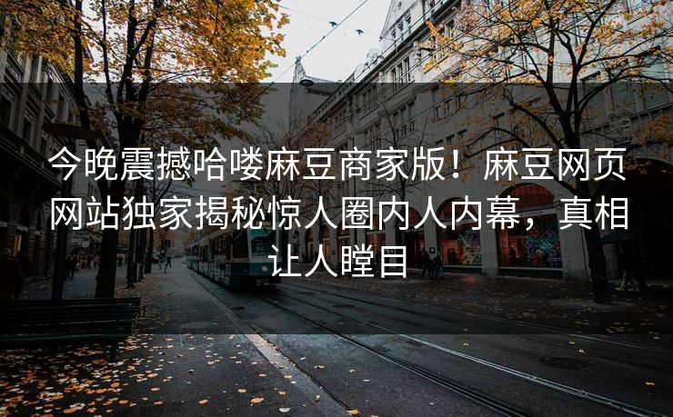今晚震撼哈喽麻豆商家版！麻豆网页网站独家揭秘惊人圈内人内幕，真相让人瞠目