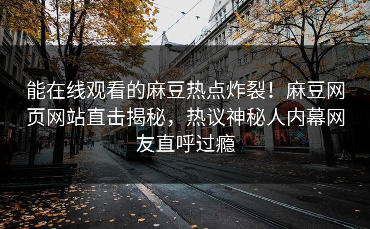 能在线观看的麻豆热点炸裂！麻豆网页网站直击揭秘，热议神秘人内幕网友直呼过瘾