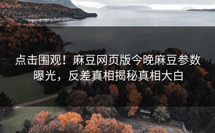 点击围观！麻豆网页版今晚麻豆参数曝光，反差真相揭秘真相大白
