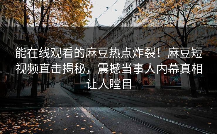 能在线观看的麻豆热点炸裂！麻豆短视频直击揭秘，震撼当事人内幕真相让人瞠目